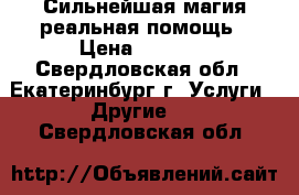 Сильнейшая магия-реальная помощь › Цена ­ 1 000 - Свердловская обл., Екатеринбург г. Услуги » Другие   . Свердловская обл.